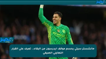 مانشستر سيتي يحسم موقف إيدرسون من البقاء.. تعرف على القرار النهائي الصيفي
